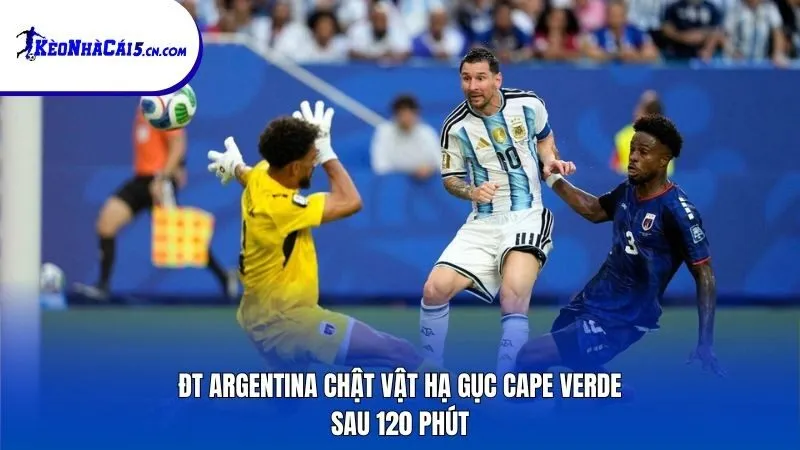 ĐT Argentina chật vật hạ gục Cape Verde sau 120 phút