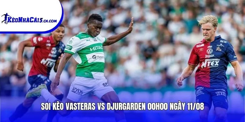 Soi kèo Vasteras vs Djurgarden | 00h00 ngày 11/08